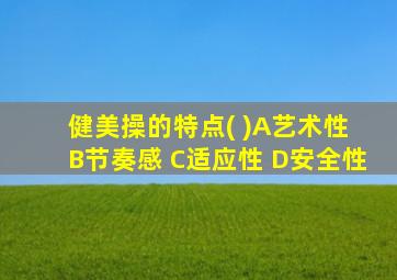健美操的特点( )A艺术性 B节奏感 C适应性 D安全性